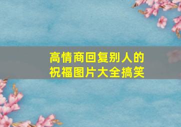 高情商回复别人的祝福图片大全搞笑