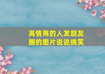 高情商的人发朋友圈的图片说说搞笑