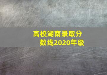 高校湖南录取分数线2020年级