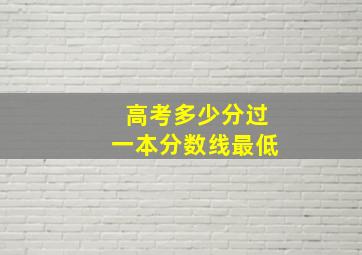 高考多少分过一本分数线最低