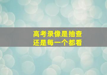 高考录像是抽查还是每一个都看