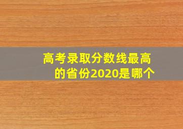 高考录取分数线最高的省份2020是哪个