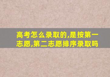 高考怎么录取的,是按第一志愿,第二志愿排序录取吗