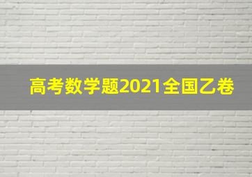 高考数学题2021全国乙卷