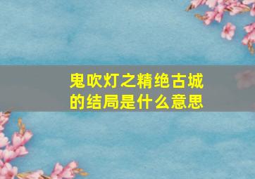 鬼吹灯之精绝古城的结局是什么意思