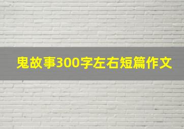 鬼故事300字左右短篇作文