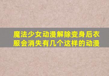 魔法少女动漫解除变身后衣服会消失有几个这样的动漫