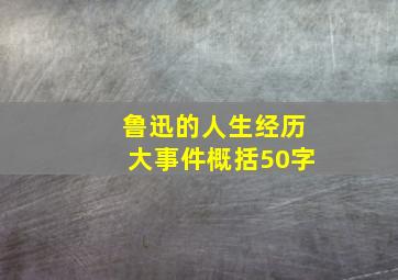 鲁迅的人生经历大事件概括50字