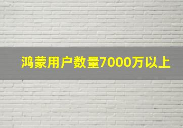 鸿蒙用户数量7000万以上