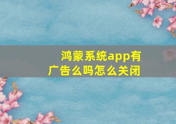 鸿蒙系统app有广告么吗怎么关闭