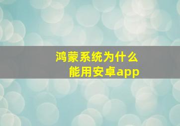 鸿蒙系统为什么能用安卓app