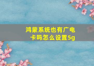 鸿蒙系统也有广电卡吗怎么设置5g