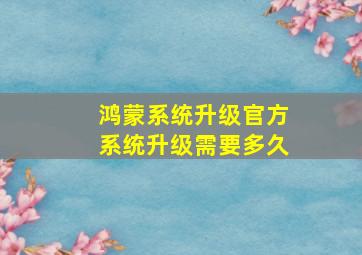 鸿蒙系统升级官方系统升级需要多久