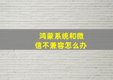 鸿蒙系统和微信不兼容怎么办