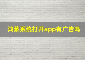 鸿蒙系统打开app有广告吗