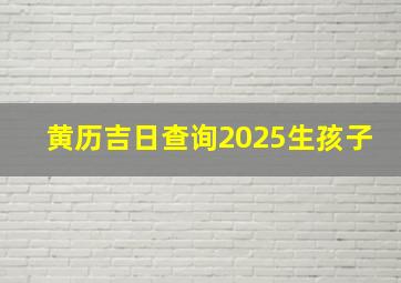 黄历吉日查询2025生孩子