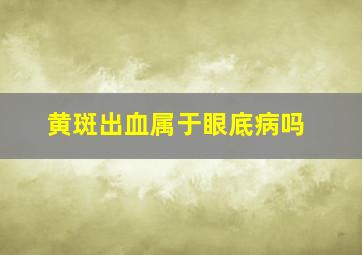 黄斑出血属于眼底病吗