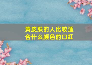 黄皮肤的人比较适合什么颜色的口红