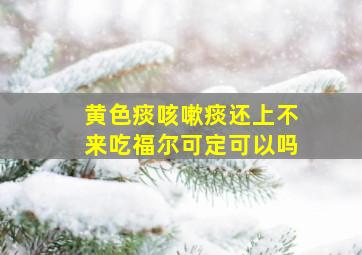 黄色痰咳嗽痰还上不来吃福尔可定可以吗