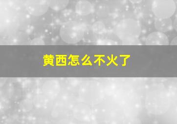 黄西怎么不火了