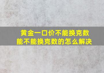 黄金一口价不能换克数能不能换克数的怎么解决