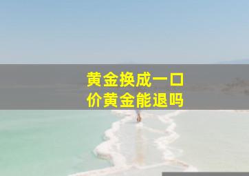 黄金换成一口价黄金能退吗