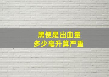 黑便是出血量多少毫升算严重