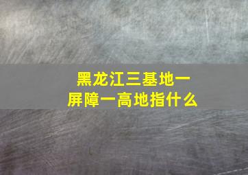 黑龙江三基地一屏障一高地指什么