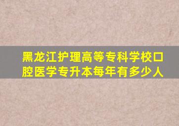 黑龙江护理高等专科学校口腔医学专升本每年有多少人