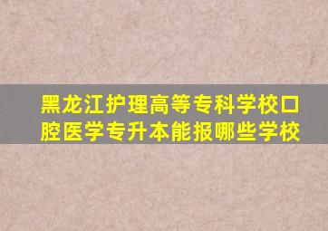 黑龙江护理高等专科学校口腔医学专升本能报哪些学校