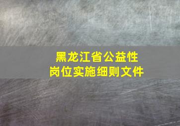 黑龙江省公益性岗位实施细则文件