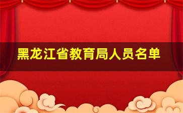 黑龙江省教育局人员名单