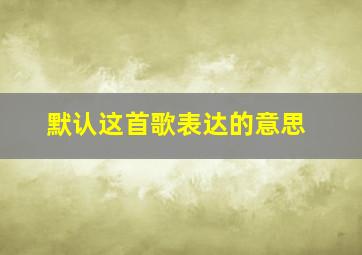 默认这首歌表达的意思