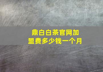 鼎白白茶官网加盟费多少钱一个月