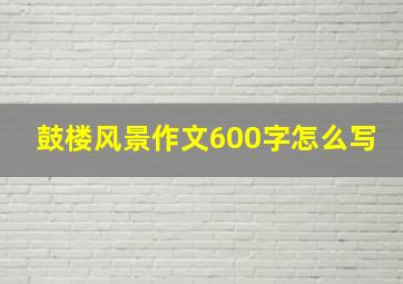 鼓楼风景作文600字怎么写