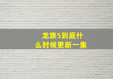 龙族5到底什么时候更新一集