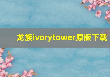 龙族ivorytower原版下载