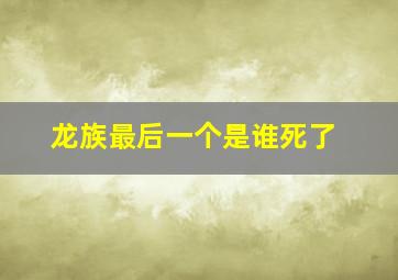 龙族最后一个是谁死了