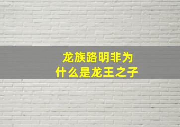 龙族路明非为什么是龙王之子