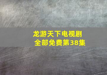 龙游天下电视剧全部免费第38集