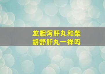 龙胆泻肝丸和柴胡舒肝丸一样吗